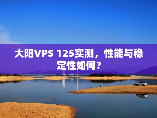 大阳VPS 125实测，性能与稳定性如何？