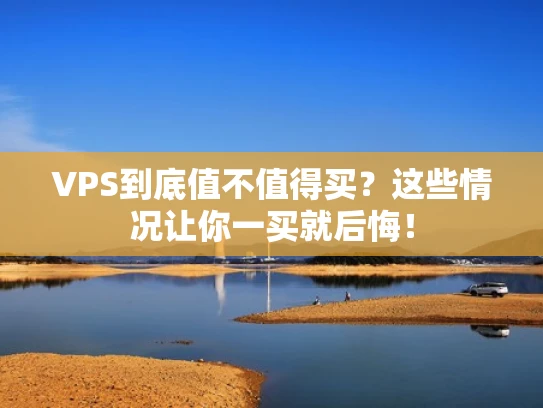 VPS到底值不值得买？这些情况让你一买就后悔！