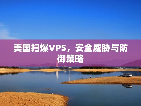 美国扫爆VPS，安全威胁与防御策略