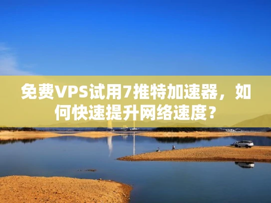 免费VPS试用7推特加速器，如何快速提升网络速度？