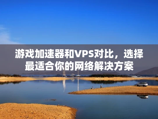 游戏加速器和VPS对比，选择最适合你的网络解决方案