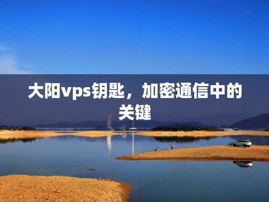 大阳vps钥匙，加密通信中的关键