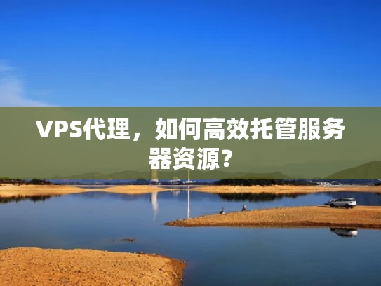 VPS代理，如何高效托管服务器资源？