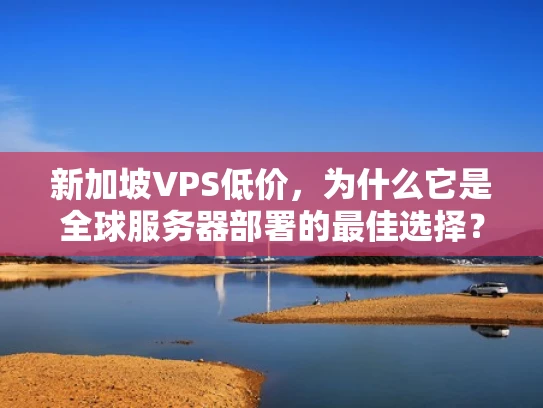 新加坡VPS低价，为什么它是全球服务器部署的最佳选择？