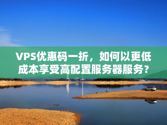 VPS优惠码一折，如何以更低成本享受高配置服务器服务？