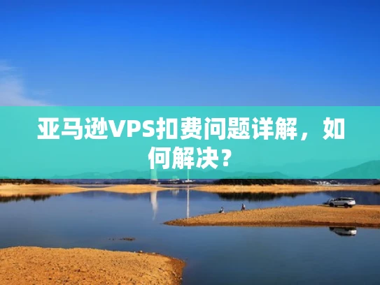 亚马逊VPS扣费问题详解，如何解决？