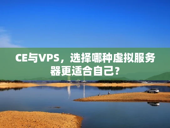 CE与VPS，选择哪种虚拟服务器更适合自己？