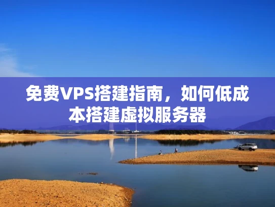 免费VPS搭建指南，如何低成本搭建虚拟服务器