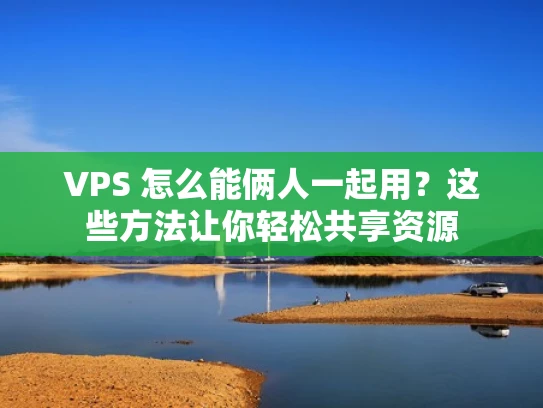 VPS 怎么能俩人一起用？这些方法让你轻松共享资源