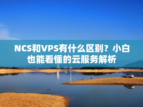 NCS和VPS有什么区别？小白也能看懂的云服务解析
