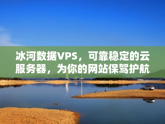 冰河数据VPS，可靠稳定的云服务器，为你的网站保驾护航