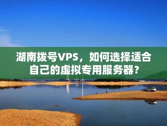 湖南拨号VPS，如何选择适合自己的虚拟专用服务器？