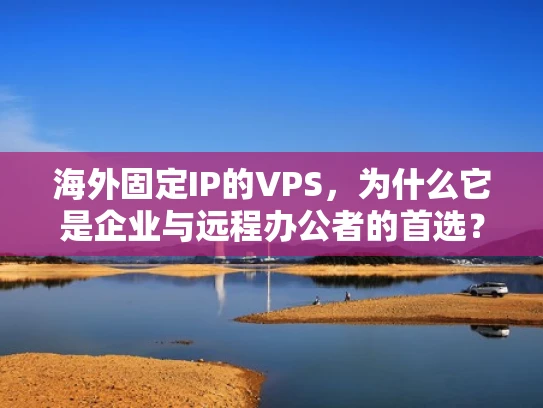 海外固定IP的VPS，为什么它是企业与远程办公者的首选？