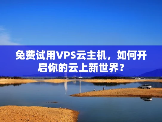 免费试用VPS云主机，如何开启你的云上新世界？