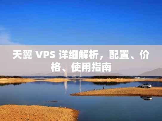 天翼 VPS 详细解析，配置、价格、使用指南