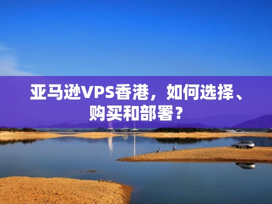 亚马逊VPS香港，如何选择、购买和部署？