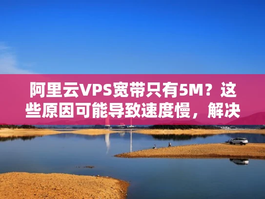 阿里云VPS宽带只有5M？这些原因可能导致速度慢，解决方案请看这里！