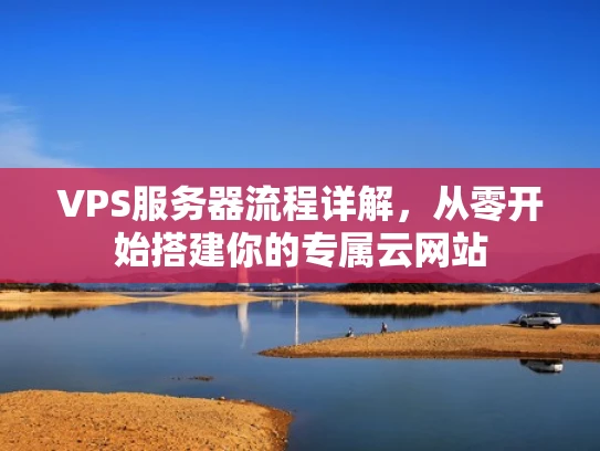 VPS服务器流程详解，从零开始搭建你的专属云网站