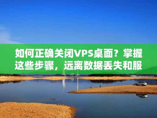 如何正确关闭VPS桌面？掌握这些步骤，远离数据丢失和服务中断