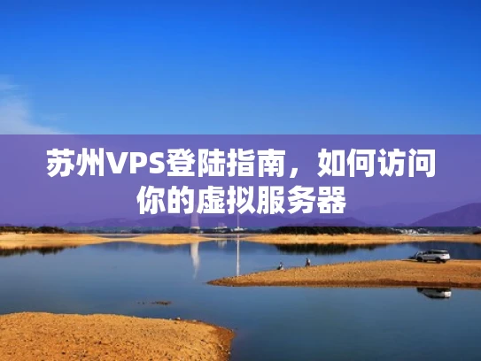 苏州VPS登陆指南，如何访问你的虚拟服务器