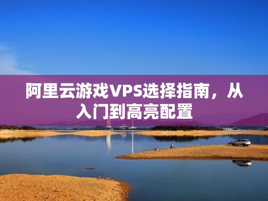 阿里云游戏VPS选择指南，从入门到高亮配置