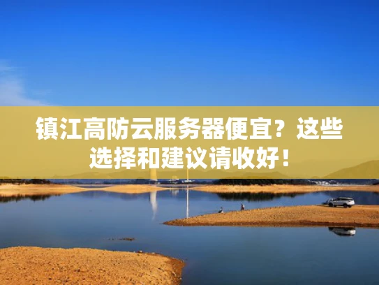 镇江高防云服务器便宜？这些选择和建议请收好！
