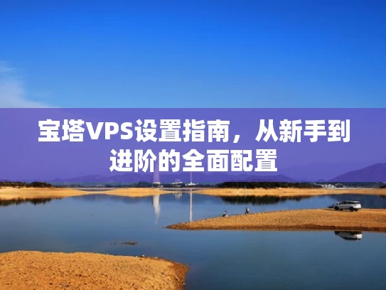 宝塔VPS设置指南，从新手到进阶的全面配置