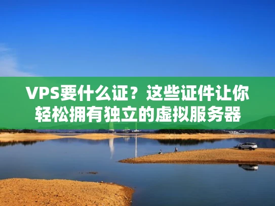 VPS要什么证？这些证件让你轻松拥有独立的虚拟服务器