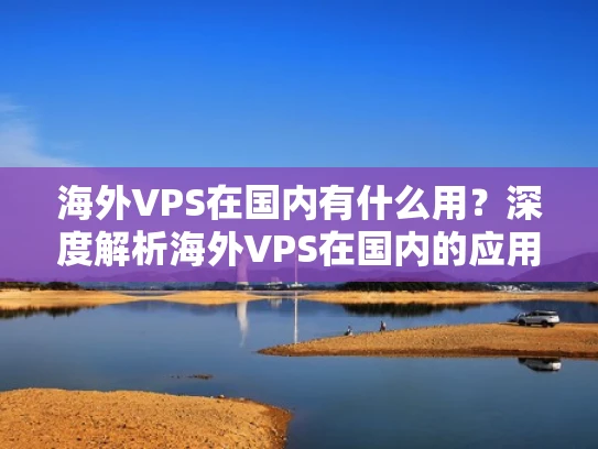海外VPS在国内有什么用？深度解析海外VPS在国内的应用场景与注意事项