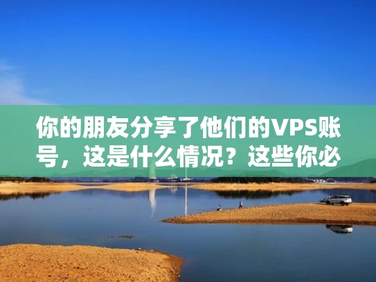 你的朋友分享了他们的VPS账号，这是什么情况？这些你必须知道！