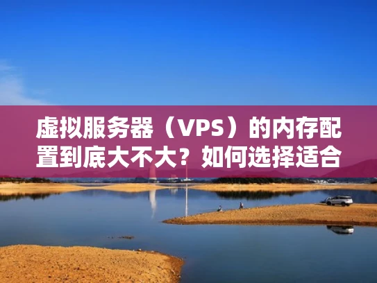 虚拟服务器（VPS）的内存配置到底大不大？如何选择适合的配置？