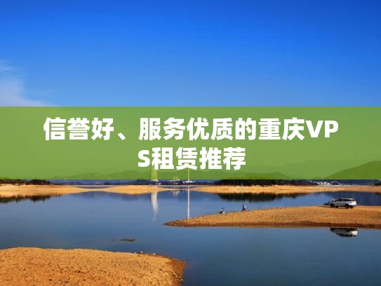 信誉好、服务优质的重庆VPS租赁推荐