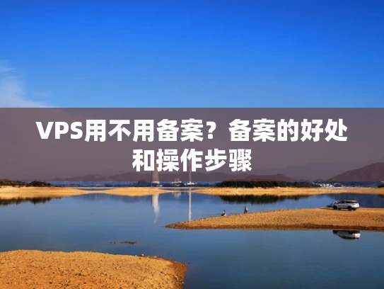 VPS用不用备案？备案的好处和操作步骤