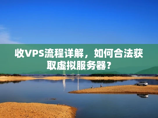 收VPS流程详解，如何合法获取虚拟服务器？