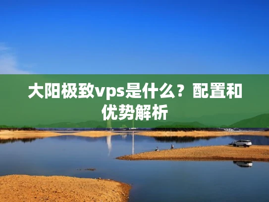 大阳极致vps是什么？配置和优势解析