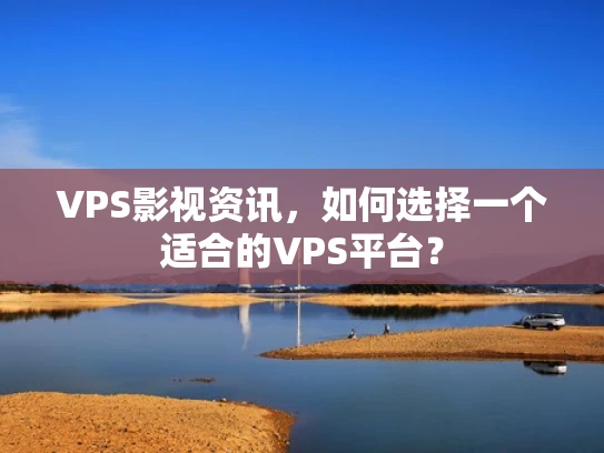 VPS影视资讯，如何选择一个适合的VPS平台？