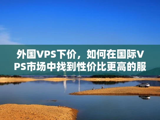 外国VPS下价，如何在国际VPS市场中找到性价比更高的服务