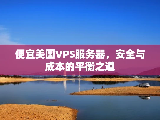 便宜美国VPS服务器，安全与成本的平衡之道
