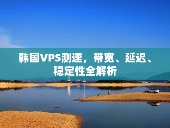 韩国VPS测速，带宽、延迟、稳定性全解析