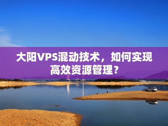 大阳VPS混动技术，如何实现高效资源管理？