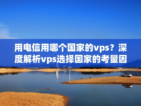 用电信用哪个国家的vps？深度解析vps选择国家的考量因素