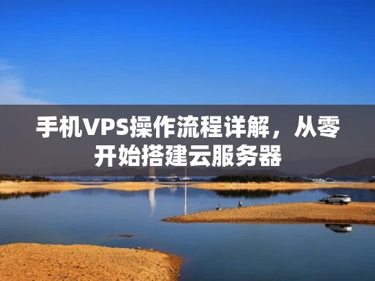 手机VPS操作流程详解，从零开始搭建云服务器