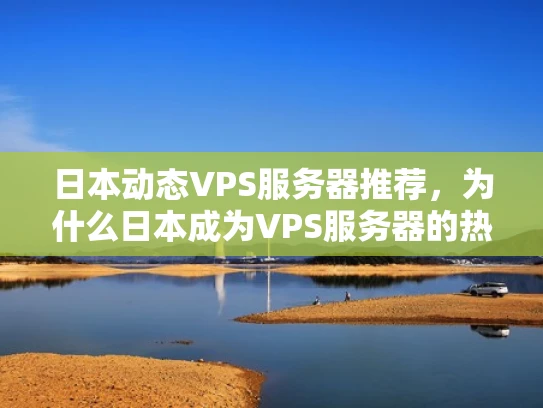 日本动态VPS服务器推荐，为什么日本成为VPS服务器的热门选择？