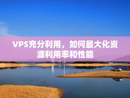VPS充分利用，如何最大化资源利用率和性能