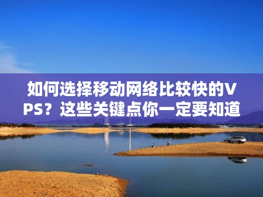 如何选择移动网络比较快的VPS？这些关键点你一定要知道！