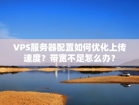 VPS服务器配置如何优化上传速度？带宽不足怎么办？