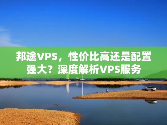 邦途VPS，性价比高还是配置强大？深度解析VPS服务