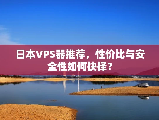 日本VPS器推荐，性价比与安全性如何抉择？