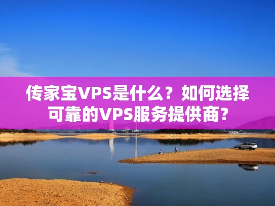 传家宝VPS是什么？如何选择可靠的VPS服务提供商？