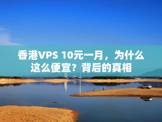 香港VPS 10元一月，为什么这么便宜？背后的真相
